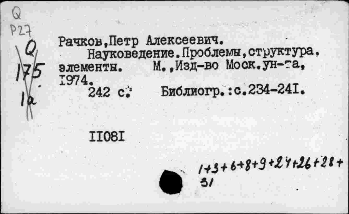 ﻿Рачков,Петр Алексеевич.
Науковедение.Проблемы,структура. элементы.	М.,Изд-во Моск.ун-та,
1974.
24.2 с. Библиогр.:с.234-241.
11081
